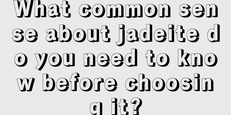 What common sense about jadeite do you need to know before choosing it?