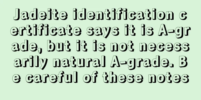 Jadeite identification certificate says it is A-grade, but it is not necessarily natural A-grade. Be careful of these notes