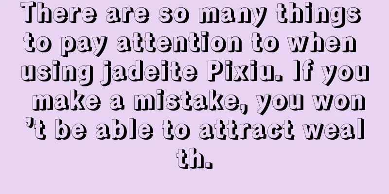 There are so many things to pay attention to when using jadeite Pixiu. If you make a mistake, you won’t be able to attract wealth.