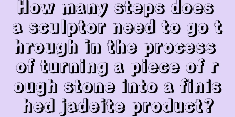 How many steps does a sculptor need to go through in the process of turning a piece of rough stone into a finished jadeite product?