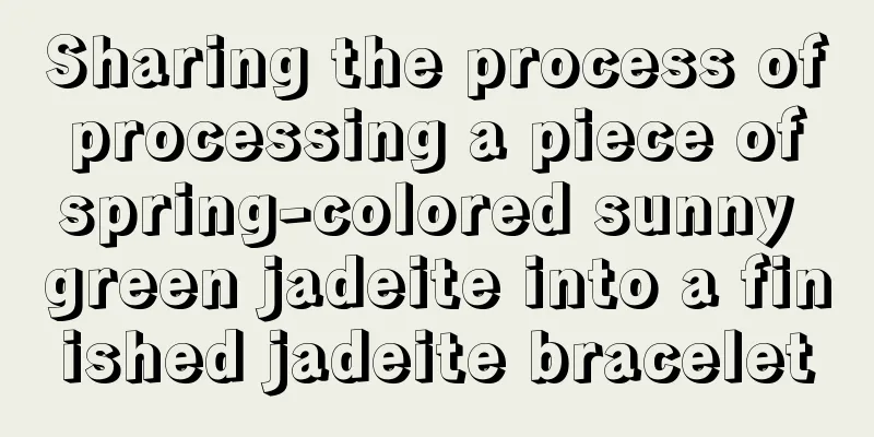 Sharing the process of processing a piece of spring-colored sunny green jadeite into a finished jadeite bracelet