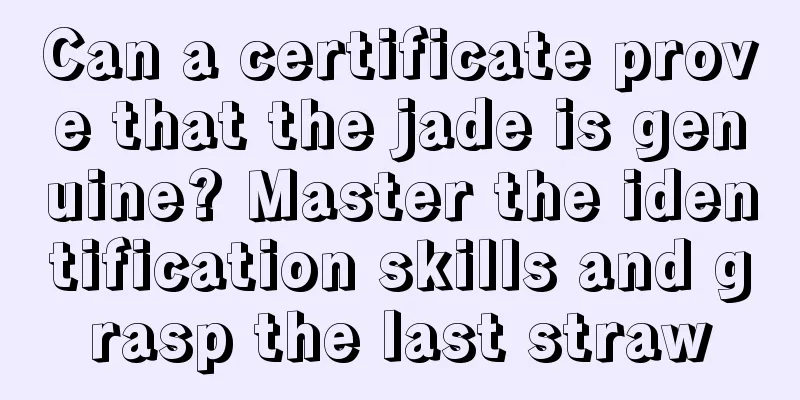 Can a certificate prove that the jade is genuine? Master the identification skills and grasp the last straw