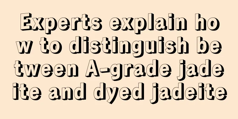 Experts explain how to distinguish between A-grade jadeite and dyed jadeite