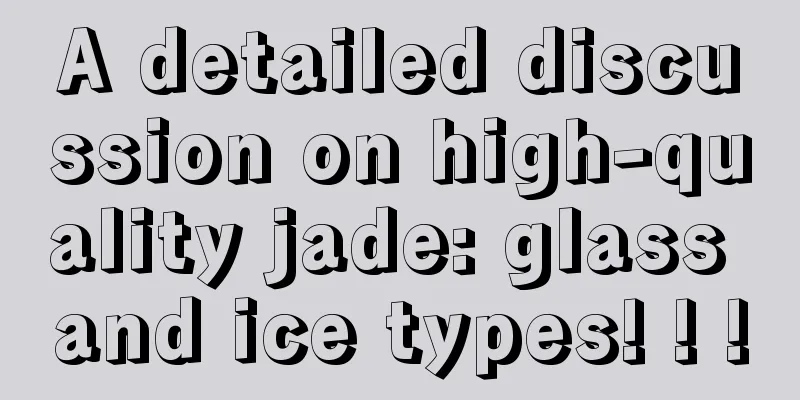 A detailed discussion on high-quality jade: glass and ice types! ! !