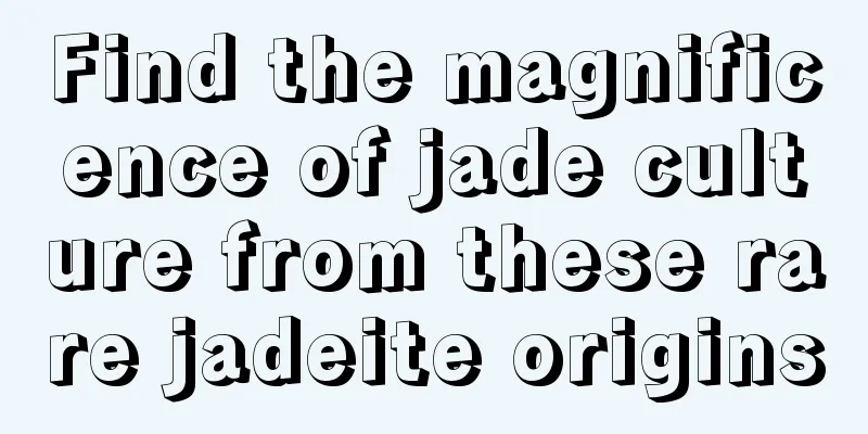 Find the magnificence of jade culture from these rare jadeite origins