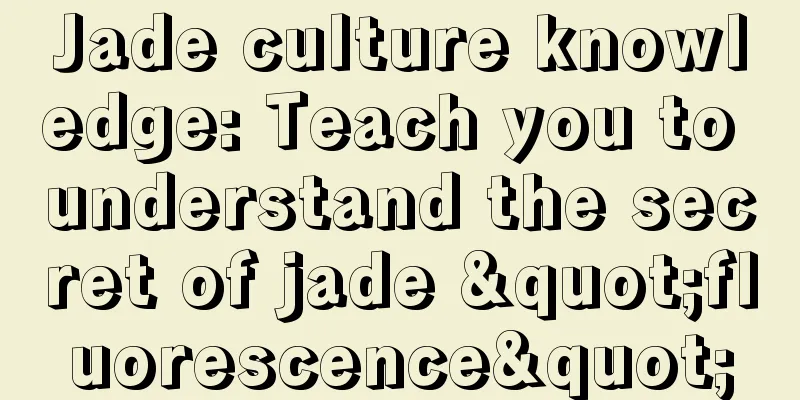 Jade culture knowledge: Teach you to understand the secret of jade "fluorescence"