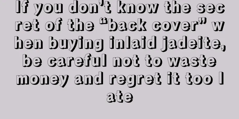 If you don’t know the secret of the “back cover” when buying inlaid jadeite, be careful not to waste money and regret it too late