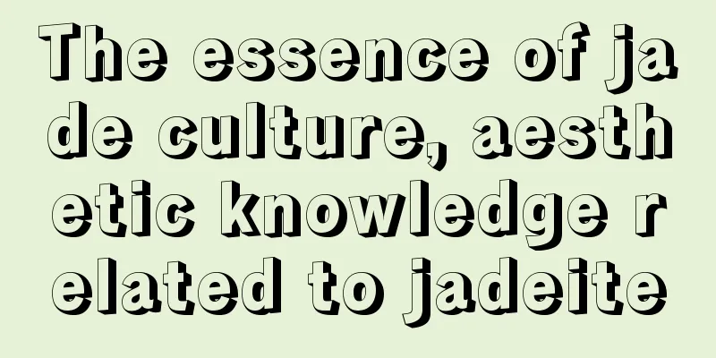 The essence of jade culture, aesthetic knowledge related to jadeite