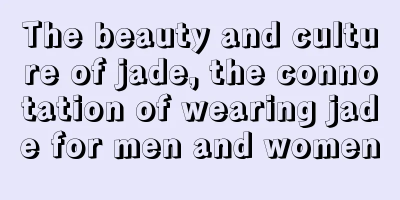 The beauty and culture of jade, the connotation of wearing jade for men and women