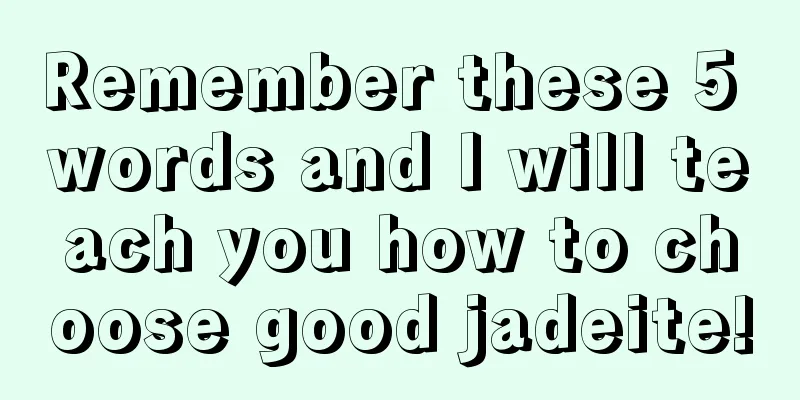 Remember these 5 words and I will teach you how to choose good jadeite!