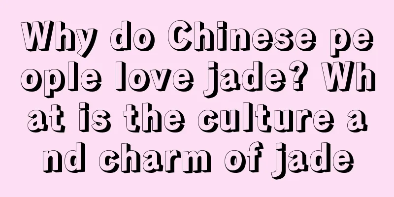 Why do Chinese people love jade? What is the culture and charm of jade