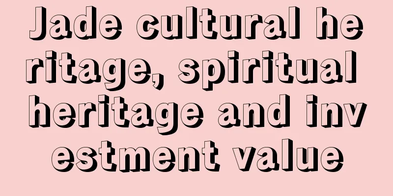 Jade cultural heritage, spiritual heritage and investment value