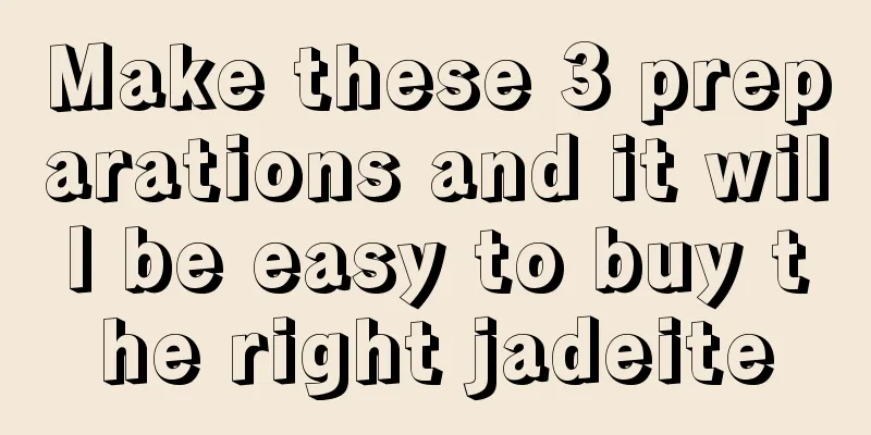 Make these 3 preparations and it will be easy to buy the right jadeite