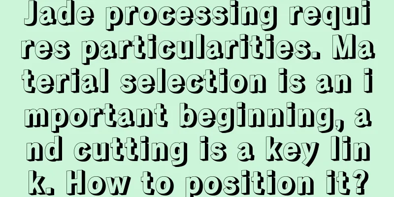 Jade processing requires particularities. Material selection is an important beginning, and cutting is a key link. How to position it?