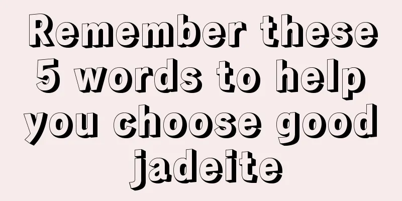 Remember these 5 words to help you choose good jadeite