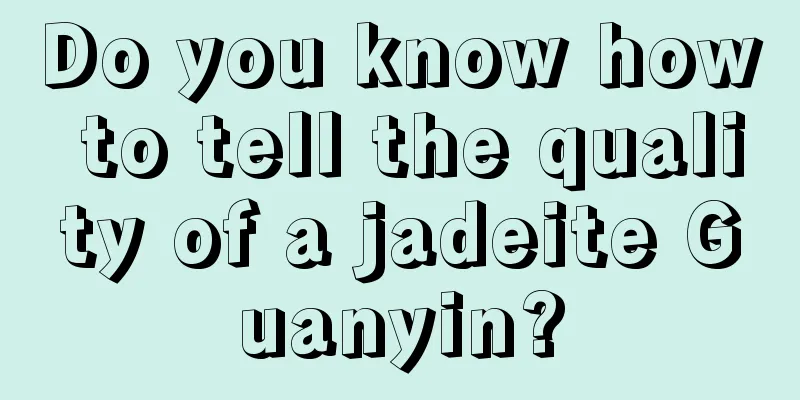 Do you know how to tell the quality of a jadeite Guanyin?