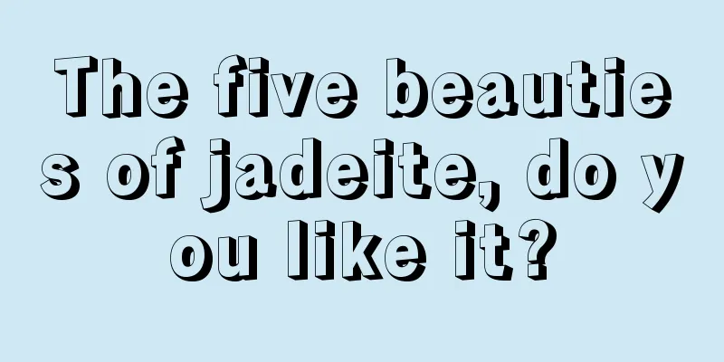 The five beauties of jadeite, do you like it?