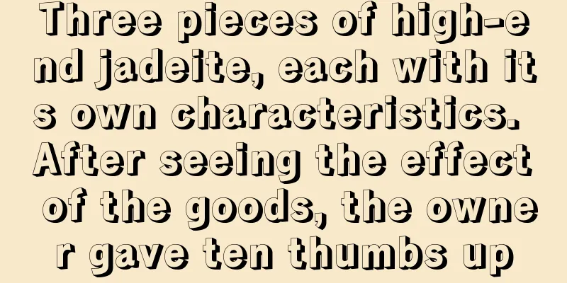 Three pieces of high-end jadeite, each with its own characteristics. After seeing the effect of the goods, the owner gave ten thumbs up