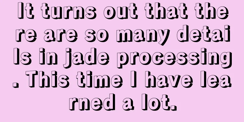 It turns out that there are so many details in jade processing. This time I have learned a lot.