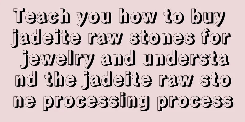 Teach you how to buy jadeite raw stones for jewelry and understand the jadeite raw stone processing process