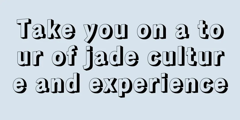 Take you on a tour of jade culture and experience