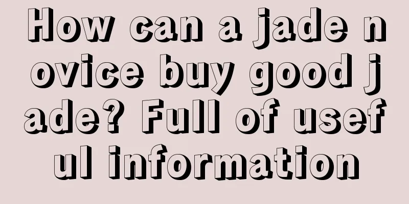 How can a jade novice buy good jade? Full of useful information