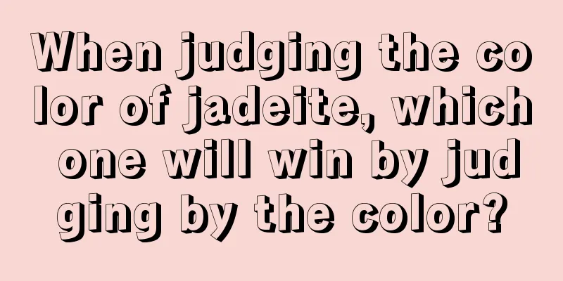 When judging the color of jadeite, which one will win by judging by the color?