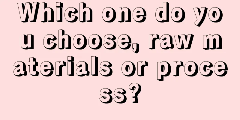 Which one do you choose, raw materials or process?