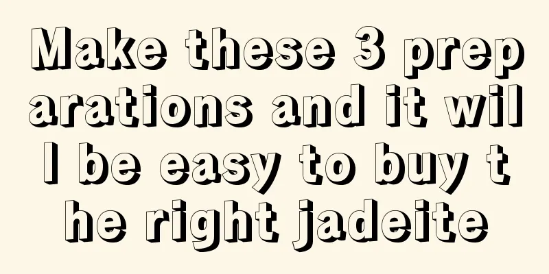 Make these 3 preparations and it will be easy to buy the right jadeite