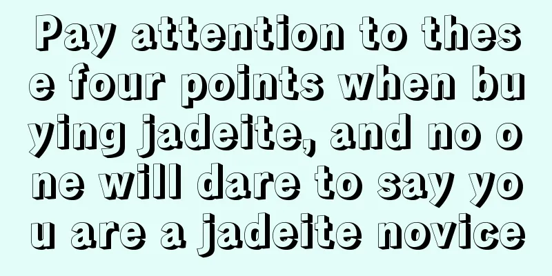 Pay attention to these four points when buying jadeite, and no one will dare to say you are a jadeite novice