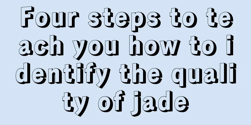 Four steps to teach you how to identify the quality of jade