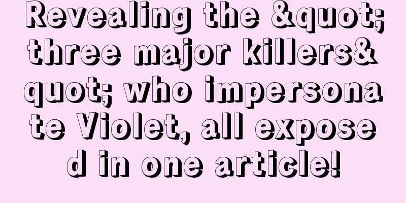 Revealing the "three major killers" who impersonate Violet, all exposed in one article!