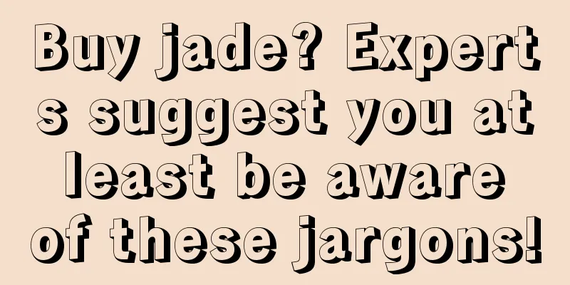 Buy jade? Experts suggest you at least be aware of these jargons!