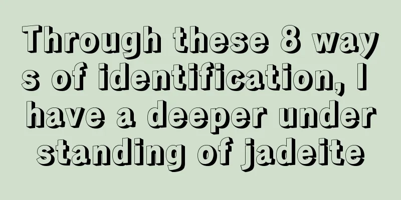 Through these 8 ways of identification, I have a deeper understanding of jadeite