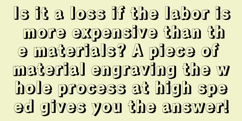 Is it a loss if the labor is more expensive than the materials? A piece of material engraving the whole process at high speed gives you the answer!