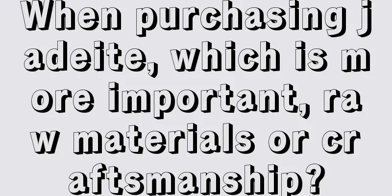 When purchasing jadeite, which is more important, raw materials or craftsmanship?