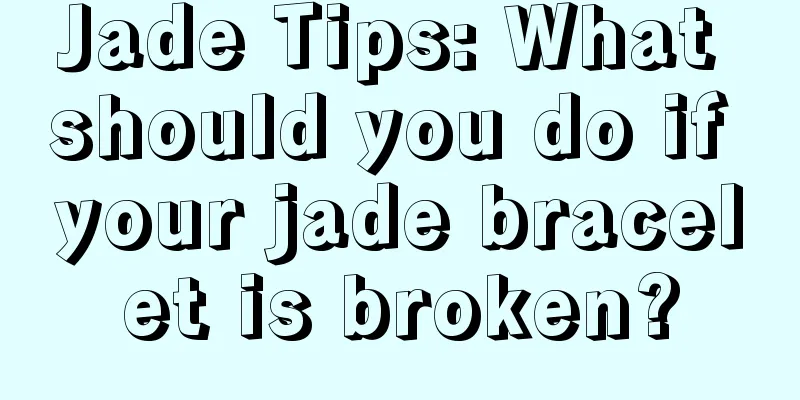 Jade Tips: What should you do if your jade bracelet is broken?