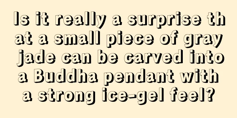 Is it really a surprise that a small piece of gray jade can be carved into a Buddha pendant with a strong ice-gel feel?