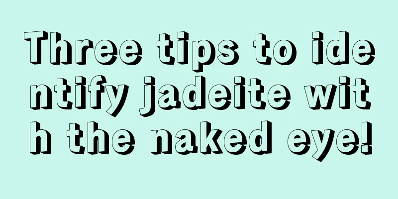 Three tips to identify jadeite with the naked eye!