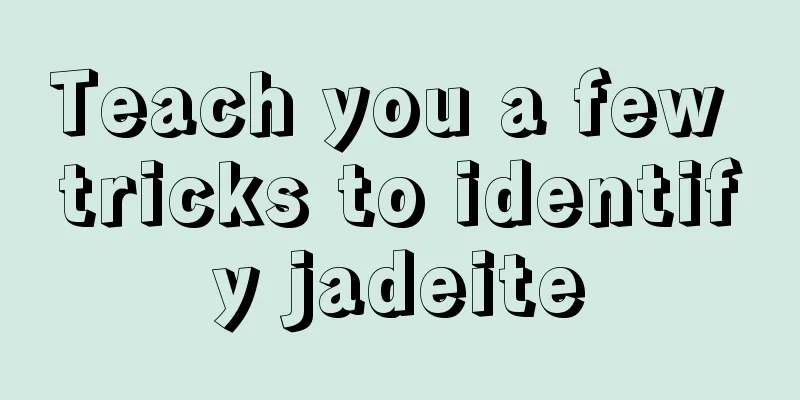 Teach you a few tricks to identify jadeite