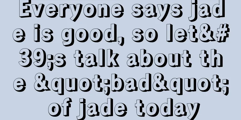 Everyone says jade is good, so let's talk about the "bad" of jade today