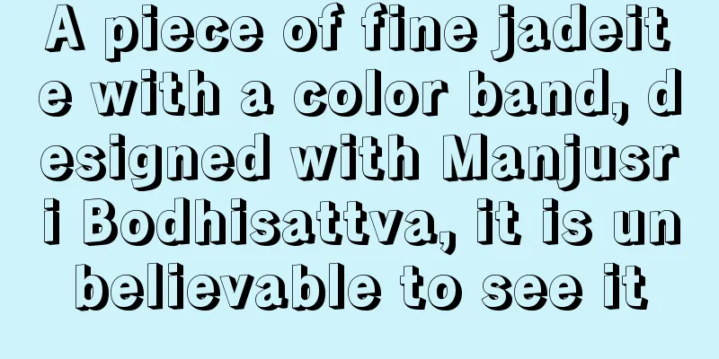 A piece of fine jadeite with a color band, designed with Manjusri Bodhisattva, it is unbelievable to see it