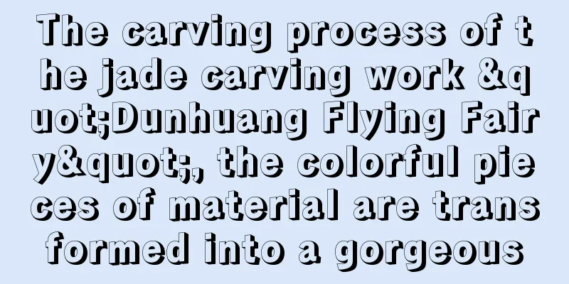 The carving process of the jade carving work "Dunhuang Flying Fairy", the colorful pieces of material are transformed into a gorgeous