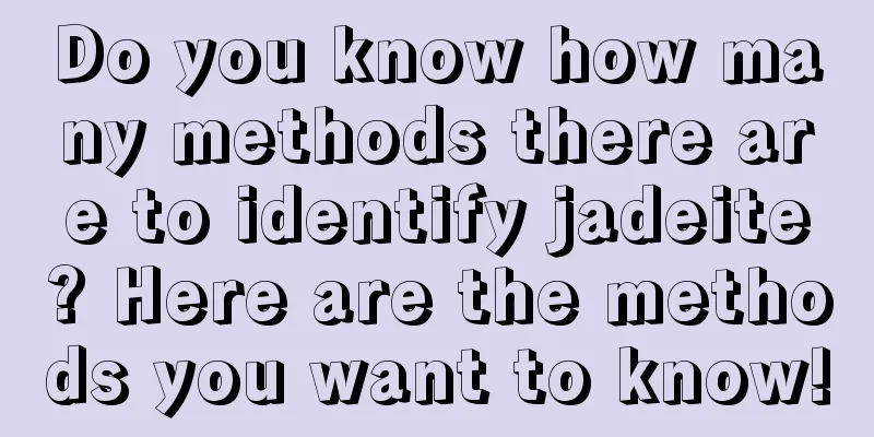 Do you know how many methods there are to identify jadeite? Here are the methods you want to know!