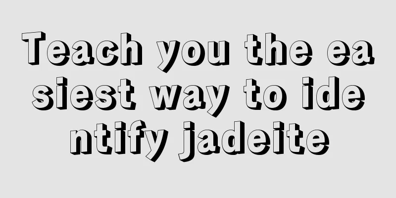 Teach you the easiest way to identify jadeite