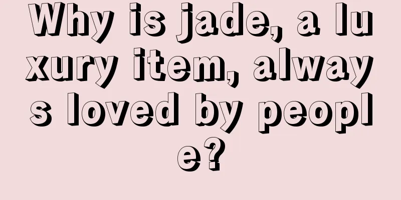 Why is jade, a luxury item, always loved by people?