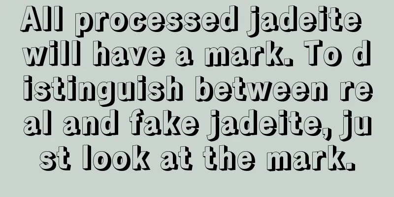 All processed jadeite will have a mark. To distinguish between real and fake jadeite, just look at the mark.