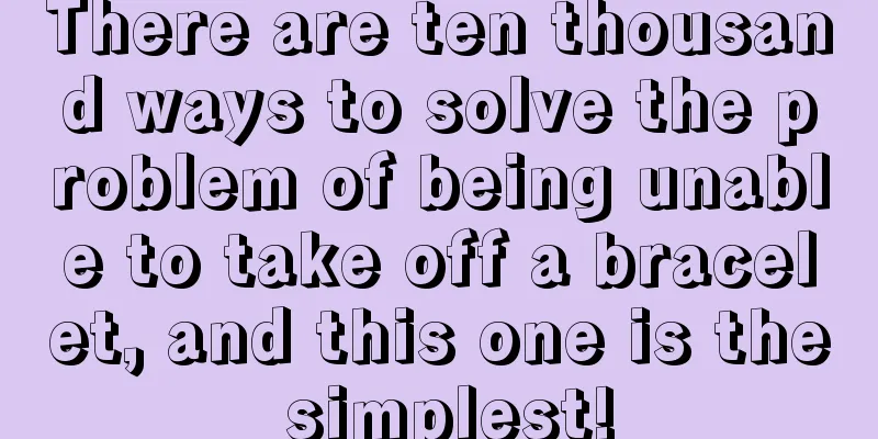 There are ten thousand ways to solve the problem of being unable to take off a bracelet, and this one is the simplest!