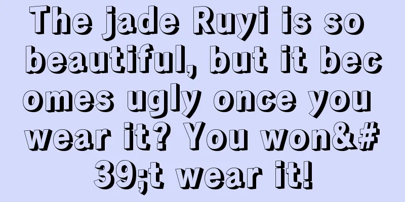 The jade Ruyi is so beautiful, but it becomes ugly once you wear it? You won't wear it!