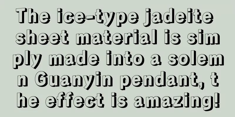 The ice-type jadeite sheet material is simply made into a solemn Guanyin pendant, the effect is amazing!